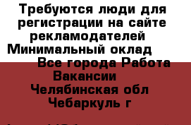 Требуются люди для регистрации на сайте рекламодателей › Минимальный оклад ­ 50 000 - Все города Работа » Вакансии   . Челябинская обл.,Чебаркуль г.